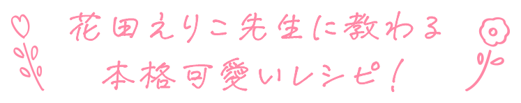 花田えりこ先生に教わる本格可愛いレシピ！